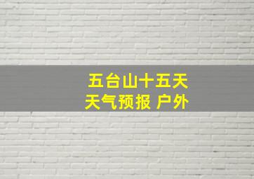 五台山十五天天气预报 户外